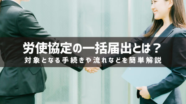 労使協定の一括届出とは？対象となる手続きや流れなどを簡単解説