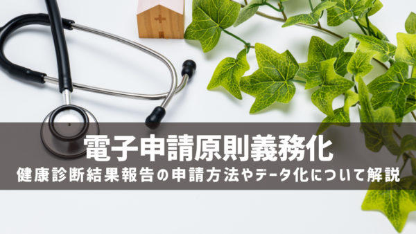 【電子申請原則義務化】健康診断結果報告の申請方法やデータ化について解説