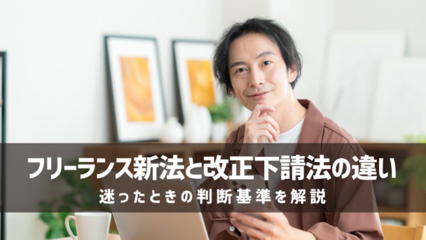 フリーランス新法と改正下請法の違いとは｜迷ったときの判断基準を解説