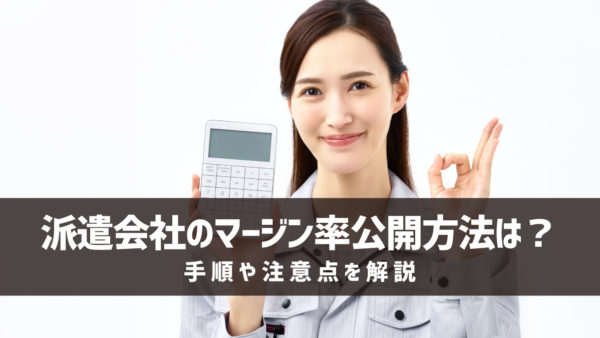 派遣会社のマージン率公開方法は？手順や注意点を解説