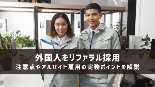 外国人をリファラル採用する際の注意点やアルバイト雇用の実務ポイントを解説