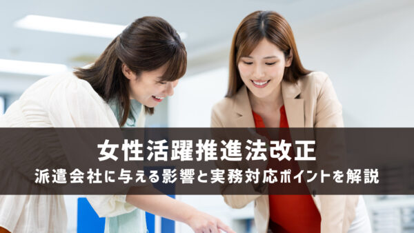 女性活躍推進法改正が派遣会社に与える影響とは？実務対応ポイントを解説